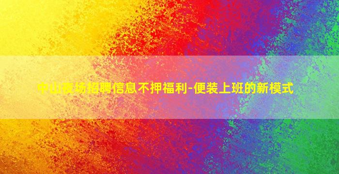 中山夜场招聘信息不押福利-便装上班的新模式